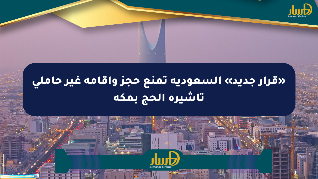 «قرار جديد» السعودية تمنع حجز وإقامة غير حاملي تأشيرة الحج بمكة